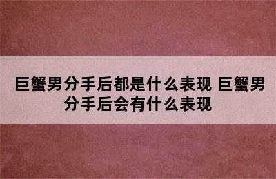 巨蟹男分手后都是什么表现 巨蟹男分手后会有什么表现